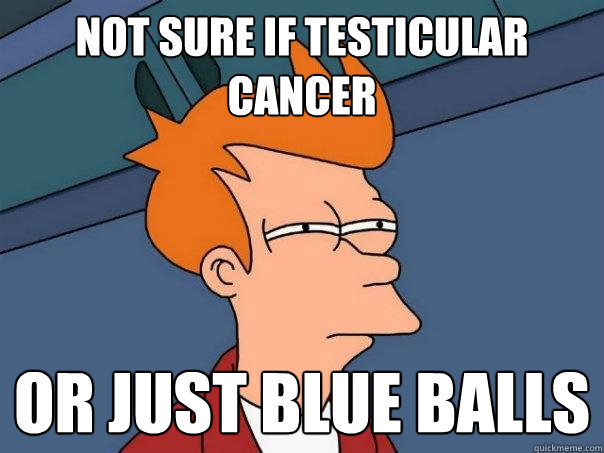 not sure if testicular cancer or just blue balls  Futurama Fry