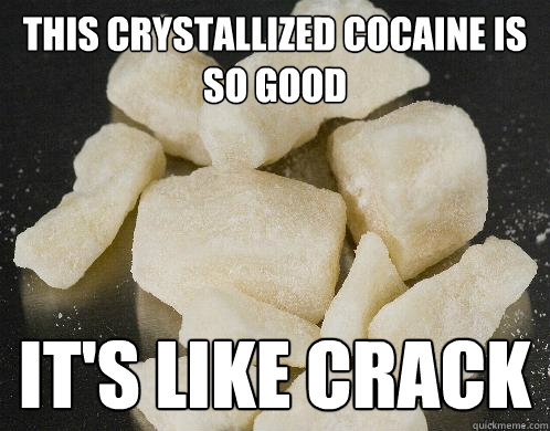 This crystallized cocaine is so good it's like crack  