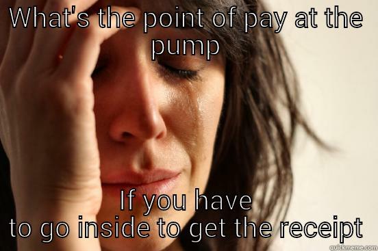 WHAT'S THE POINT OF PAY AT THE PUMP IF YOU HAVE TO GO INSIDE TO GET THE RECEIPT First World Problems