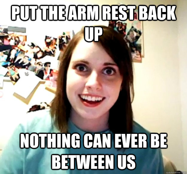 Put the arm rest back up Nothing can ever be between us - Put the arm rest back up Nothing can ever be between us  Overly Attached Girlfriend