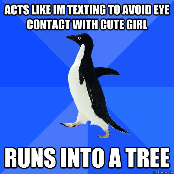 Acts like im texting to avoid eye contact with cute girl Runs into a tree  Socially Awkward Penguin