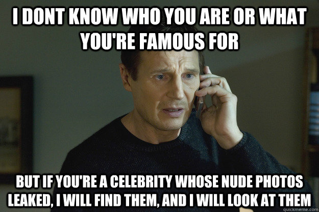 I dont know who you are or what you're famous for but if you're a celebrity whose nude photos leaked, I will find them, and I will look at them - I dont know who you are or what you're famous for but if you're a celebrity whose nude photos leaked, I will find them, and I will look at them  Taken Liam Neeson