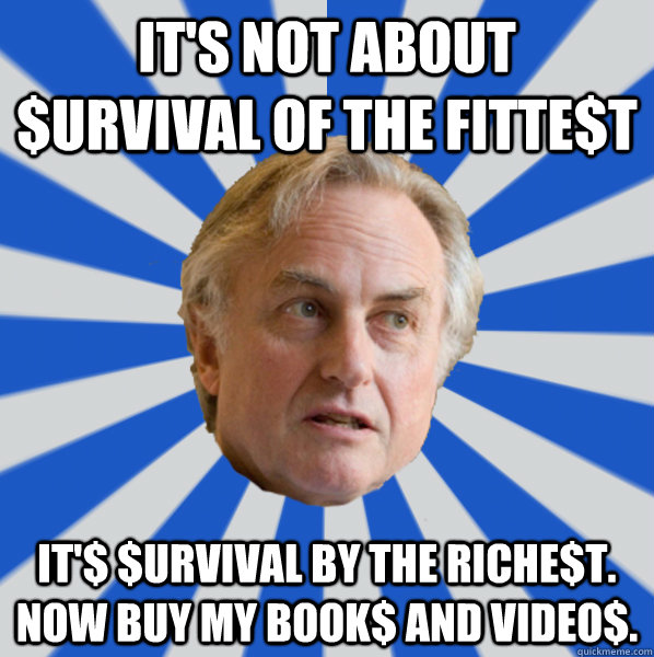 It's not about $urvival of the fitte$t It'$ $urvival by the riche$t. Now buy my book$ and video$. - It's not about $urvival of the fitte$t It'$ $urvival by the riche$t. Now buy my book$ and video$.  Disappointed Dawkins