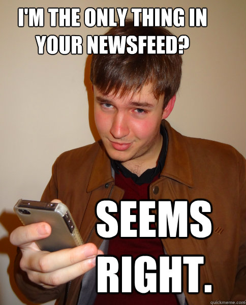I'm the only thing in your newsfeed? Seems right.  Judgy Jeff