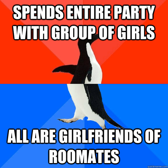 Spends entire party with group of girls All are girlfriends of roomates  Socially Awesome Awkward Penguin