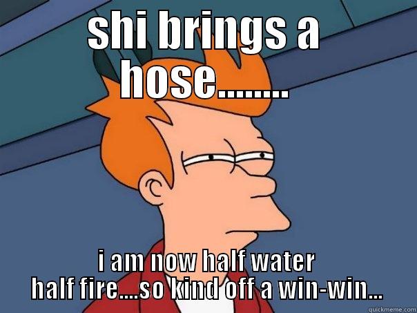SHI BRINGS A HOSE........ I AM NOW HALF WATER HALF FIRE....SO KIND OFF A WIN-WIN... Futurama Fry