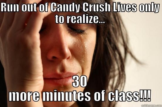 RUN OUT OF CANDY CRUSH LIVES ONLY TO REALIZE... 30 MORE MINUTES OF CLASS!!! First World Problems