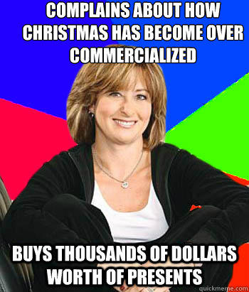 Complains about how Christmas has become over Commercialized 

  Buys thousands of dollars worth of presents   Sheltering Suburban Mom