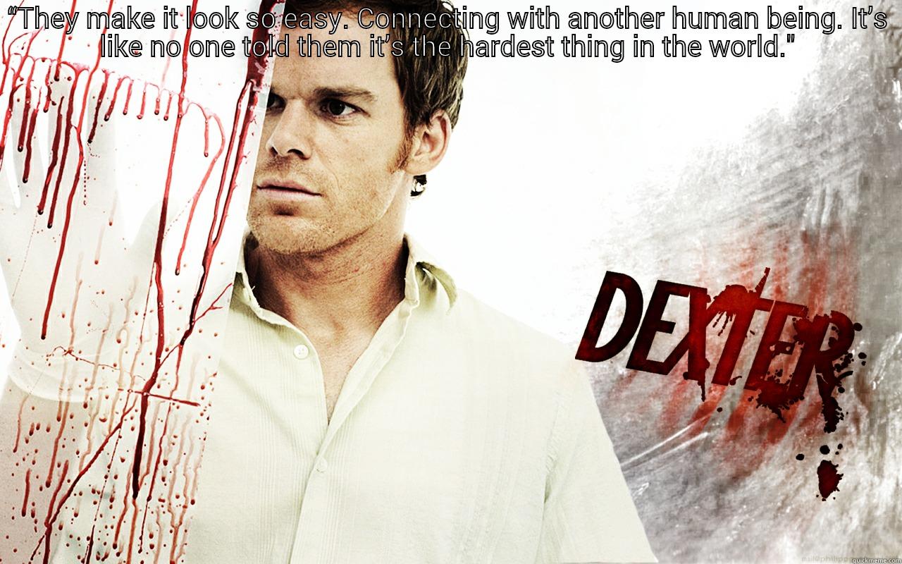 Dexter.  -   “THEY MAKE IT LOOK SO EASY. CONNECTING WITH ANOTHER HUMAN BEING. IT’S LIKE NO ONE TOLD THEM IT’S THE HARDEST THING IN THE WORLD.”—DEXTER Misc