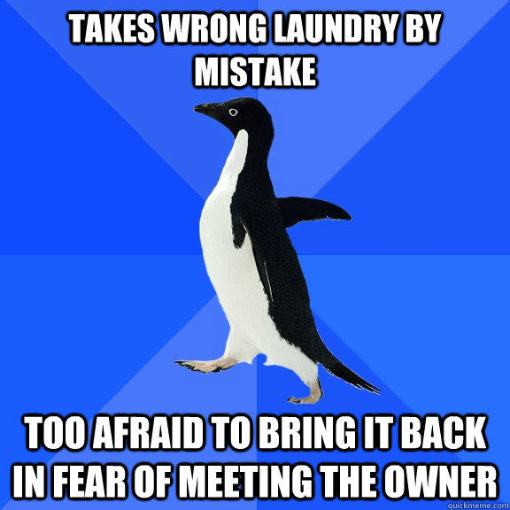 Takes wrong laundry by mistake too afraid to bring it back in fear of meeting the owner  Socially Awkward Penguin