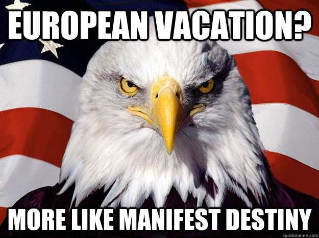 EUROPEAN VACATION? MORE LIKE MANIFEST DESTINY   Evil American Eagle