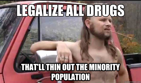Legalize all drugs That'll thin out the minority population  Almost Politically Correct Redneck
