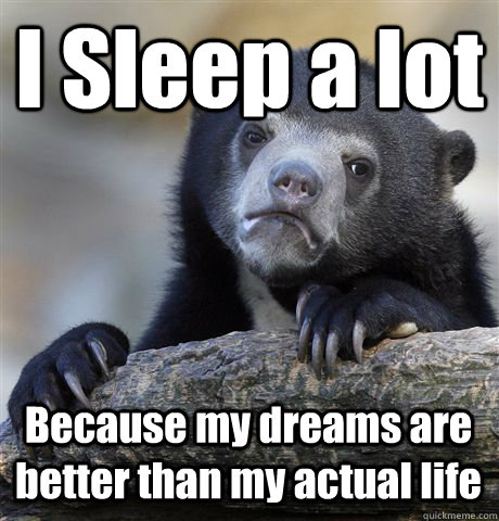 I Sleep a lot Because my dreams are better than my actual life  Confession Bear