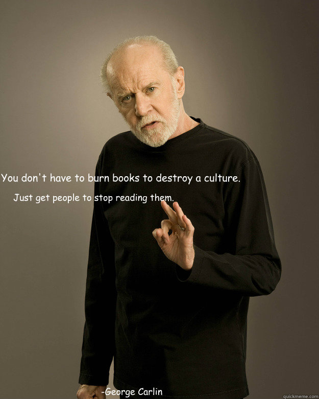 “You don't have to burn books to destroy a culture.  -George Carlin Just get people to stop reading them.”   
