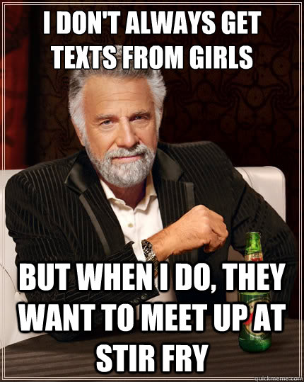 I don't always get texts from girls But when i do, they want to meet up at STIR FRY  The Most Interesting Man In The World