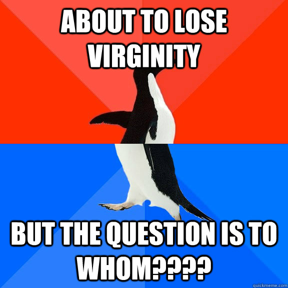 about to lose virginity BUT the question is to whom????  Socially Awesome Awkward Penguin