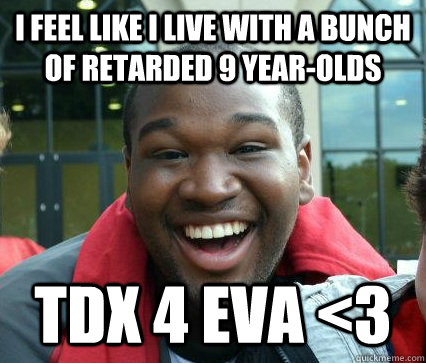 I feel like I live with a bunch of retarded 9 year-olds TDX 4 EVA <3  