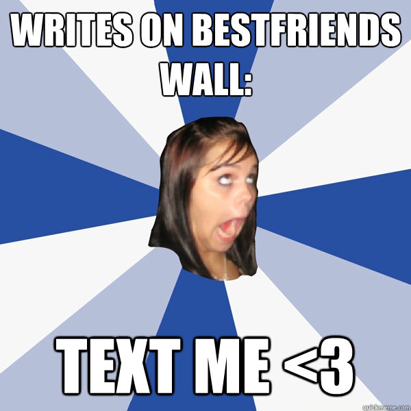 writes on bestfriends wall: text me <3  Annoying Facebook Girl