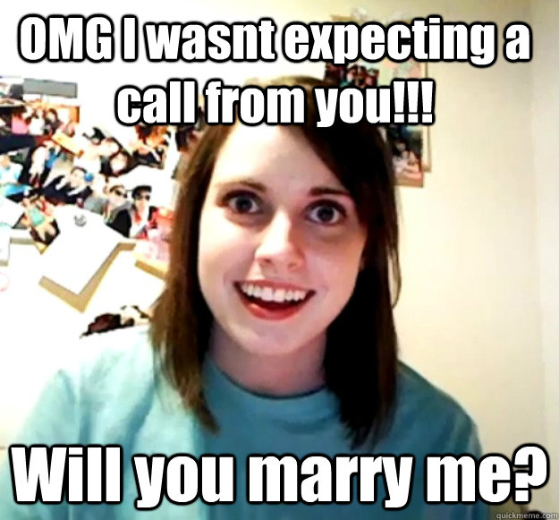 OMG I wasnt expecting a call from you!!! Will you marry me?  Overly Attached Girlfriend