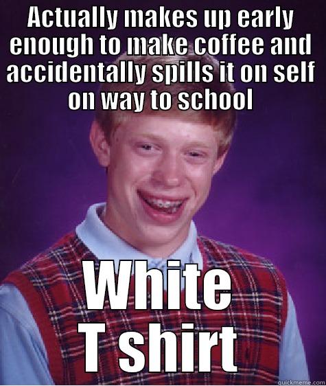 ACTUALLY MAKES UP EARLY ENOUGH TO MAKE COFFEE AND ACCIDENTALLY SPILLS IT ON SELF ON WAY TO SCHOOL WHITE T SHIRT Bad Luck Brian