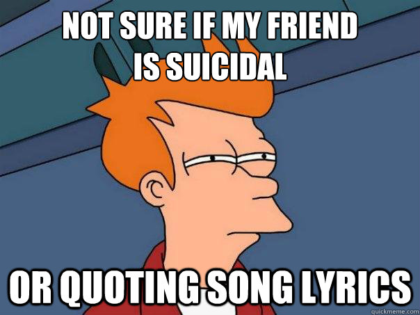 not sure if my friend 
is suicidal or quoting song lyrics  Futurama Fry