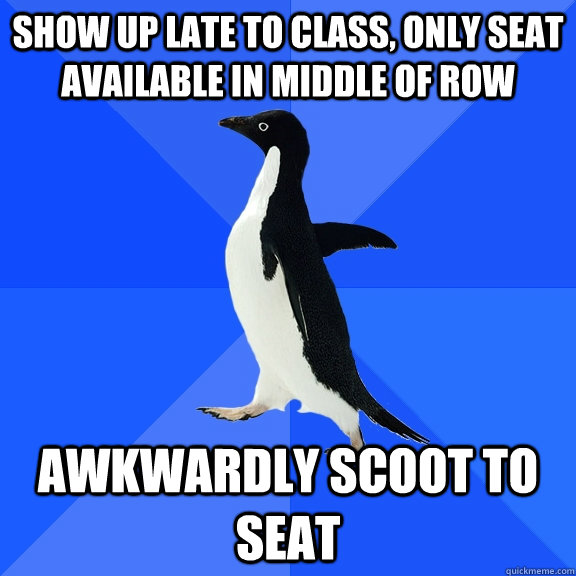 show up late to class, only seat available in middle of row awkwardly scoot to seat  Socially Awkward Penguin