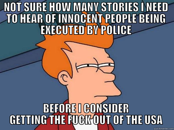 NOT SURE HOW MANY STORIES I NEED TO HEAR OF INNOCENT PEOPLE BEING EXECUTED BY POLICE BEFORE I CONSIDER GETTING THE FUCK OUT OF THE USA Futurama Fry
