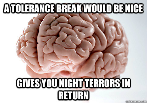 A TOLERANCE BREAK WOULD BE NICE GIVES YOU NIGHT TERRORS IN RETURN  Scumbag Brain