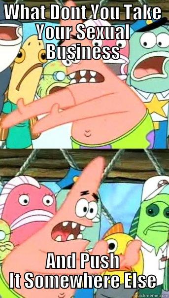 WHAT DONT YOU TAKE YOUR SEXUAL BUSINESS AND PUSH IT SOMEWHERE ELSE Push it somewhere else Patrick