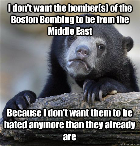I don't want the bomber(s) of the Boston Bombing to be from the Middle East Because I don't want them to be hated anymore than they already are  Confession Bear