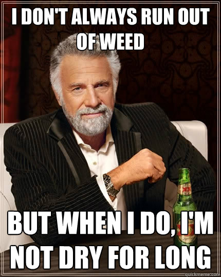 I don't always run out of weed but when i do, i'm not dry for long - I don't always run out of weed but when i do, i'm not dry for long  The Most Interesting Man In The World