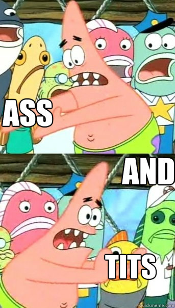 ASS AND TITS  Push it somewhere else Patrick