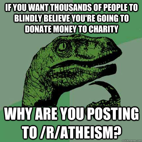 If you want thousands of people to blindly believe you're going to donate money to charity Why are you posting to /r/Atheism? - If you want thousands of people to blindly believe you're going to donate money to charity Why are you posting to /r/Atheism?  Philosoraptor