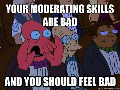 your moderating skills are bad And you should feel bad  