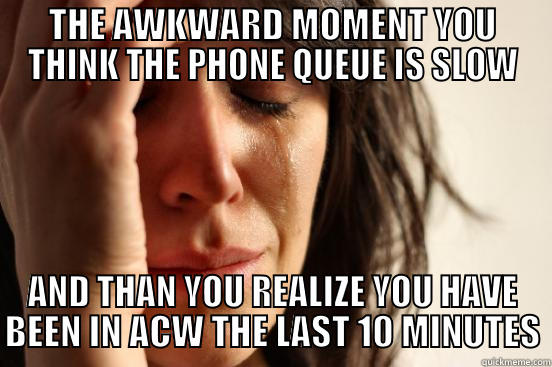 Awkward Moment #582 - THE AWKWARD MOMENT YOU THINK THE PHONE QUEUE IS SLOW AND THAN YOU REALIZE YOU HAVE BEEN IN ACW THE LAST 10 MINUTES First World Problems