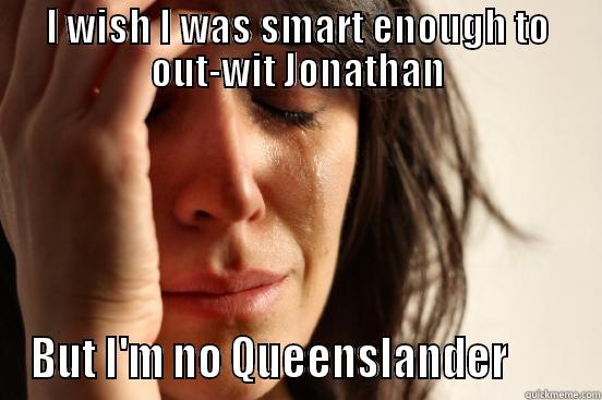 I WISH I WAS SMART ENOUGH TO OUT-WIT JONATHAN BUT I'M NO QUEENSLANDER        First World Problems