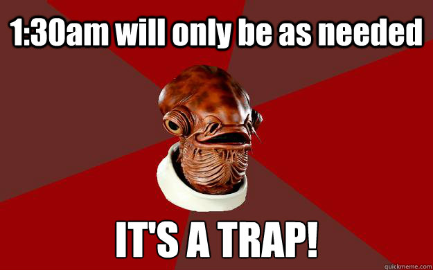 1:30am will only be as needed IT'S A TRAP!  Admiral Ackbar Relationship Expert