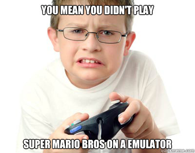 you mean you didn't play  super mario bros on a emulator  