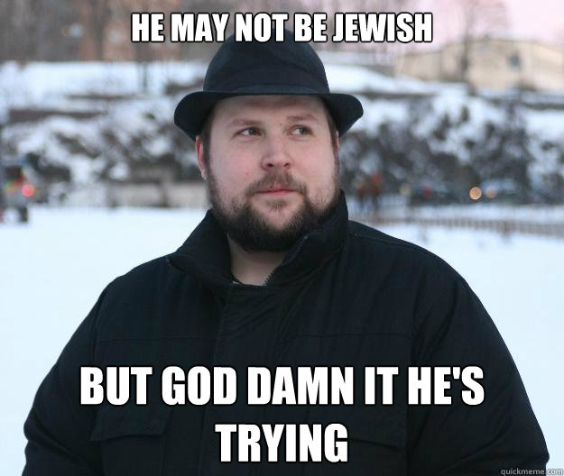HE MAY NOT BE JEWISH BUT GOD DAMN IT HE'S TRYING  Advice Notch