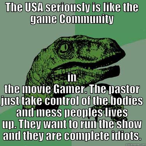 THE USA SERIOUSLY IS LIKE THE GAME COMMUNITY IN THE MOVIE GAMER. THE PASTOR JUST TAKE CONTROL OF THE BODIES AND MESS PEOPLES LIVES UP. THEY WANT TO RUN THE SHOW AND THEY ARE COMPLETE IDIOTS. Philosoraptor