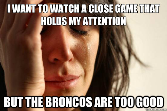 I want to watch a close game that holds my attention But the Broncos are too good  First World Problems