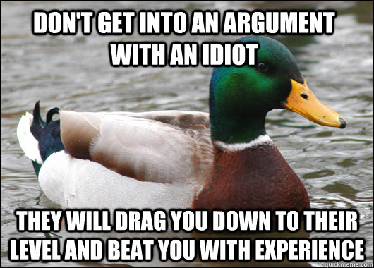 Don't get into an argument with an idiot they will drag you down to their level and beat you with experience  Actual Advice Mallard