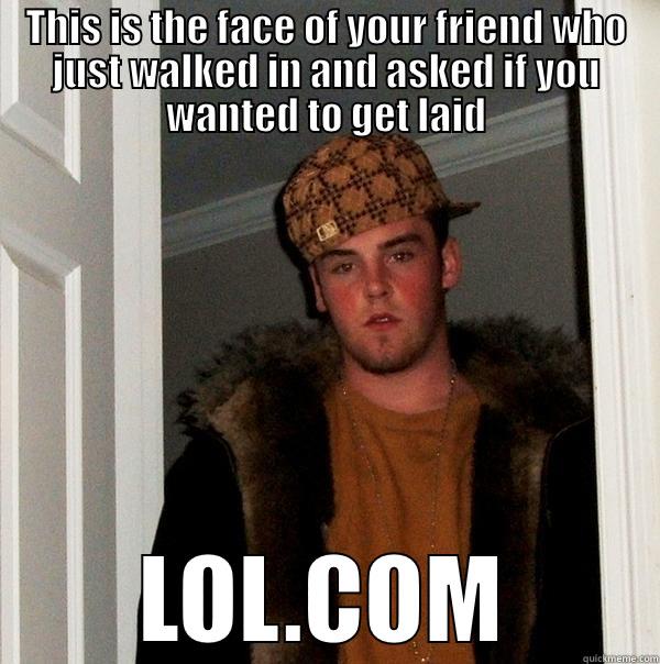 THIS IS THE FACE OF YOUR FRIEND WHO JUST WALKED IN AND ASKED IF YOU WANTED TO GET LAID LOL.COM Scumbag Steve