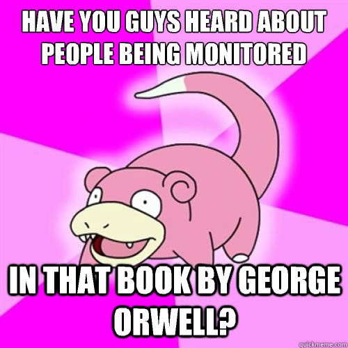 Have you guys heard about people being monitored In that book by George Orwell?  Slow Poke