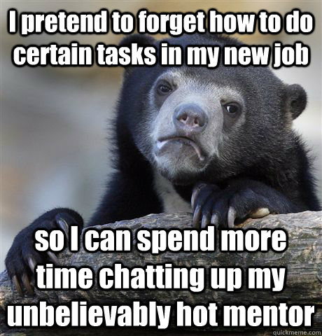 I pretend to forget how to do certain tasks in my new job so I can spend more time chatting up my unbelievably hot mentor  Confession Bear