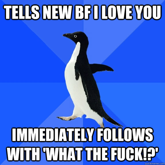 Tells new BF I love you Immediately follows with 'What the Fuck!?'  Socially Awkward Penguin
