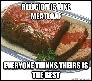 Religion is like 
meatloaf Everyone thinks theirs is the best - Religion is like 
meatloaf Everyone thinks theirs is the best  Religious Meatloaf
