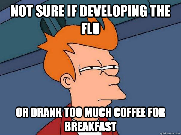 Not sure if developing the flu or drank too much coffee for breakfast - Not sure if developing the flu or drank too much coffee for breakfast  Futurama Fry