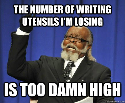 The number of writing utensils I'm losing is too damn high  Too Damn High