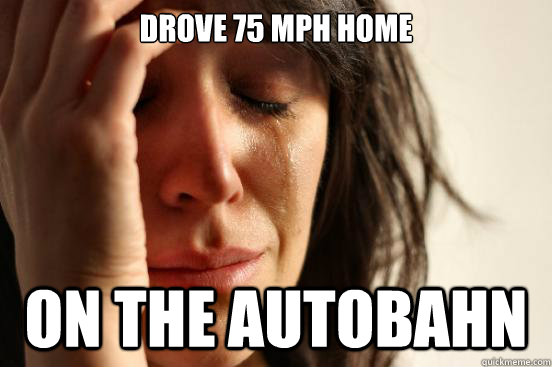 drove 75 mph home  on the autobahn  First World Problems